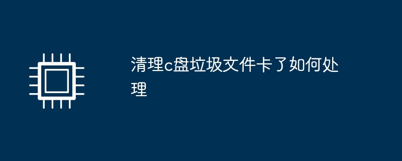 清理c盘垃圾文件卡了如何处理