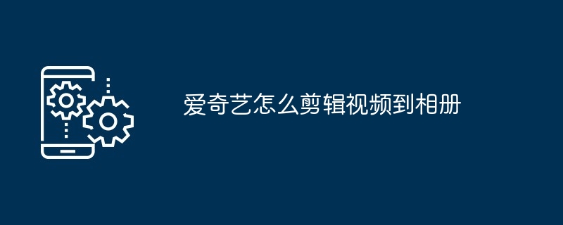 爱奇艺怎么剪辑视频到相册