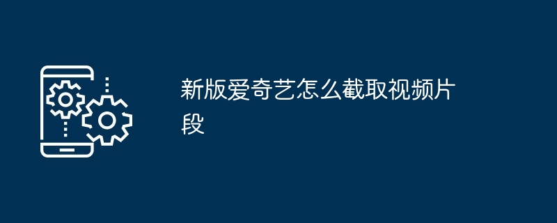 新版爱奇艺怎么截取视频片段