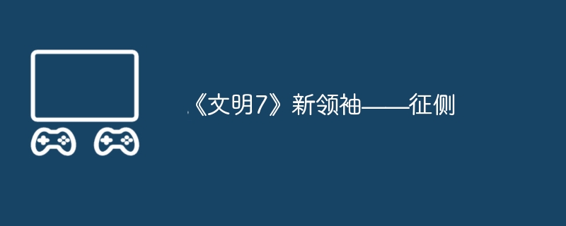 《文明7》新领袖——征侧