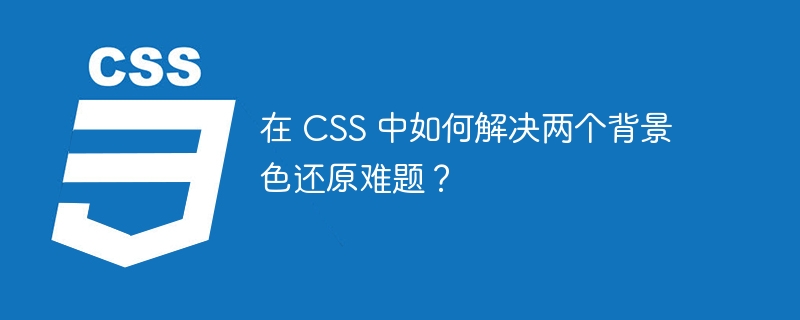 在 css 中如何解决两个背景色还原难题？