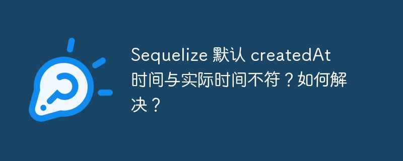 sequelize 默认 createdat 时间与实际时间不符？如何解决？