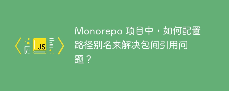 monorepo 项目中，如何配置路径别名来解决包间引用问题？