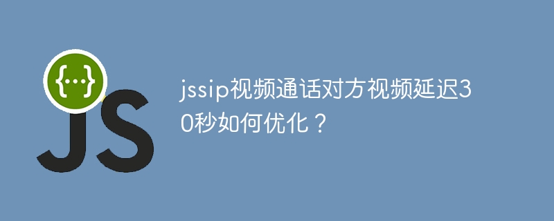 jssip视频通话对方视频延迟30秒如何优化？