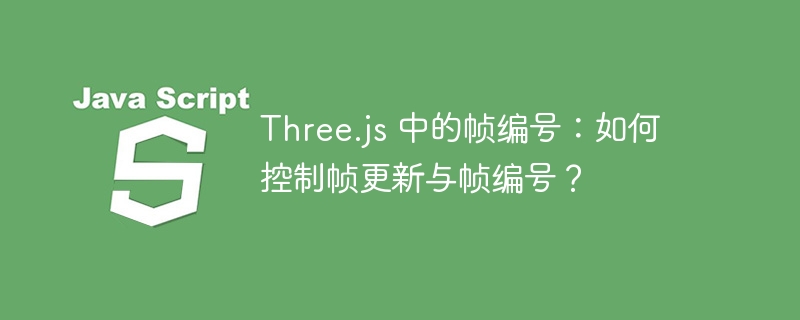 three.js 中的帧编号：如何控制帧更新与帧编号？