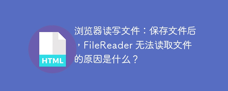 浏览器读写文件：保存文件后，FileReader 无法读取文件的原因是什么？ 
