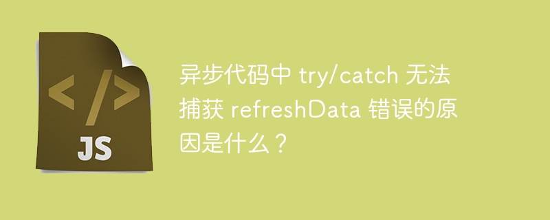 异步代码中 try/catch 无法捕获 refreshdata 错误的原因是什么？