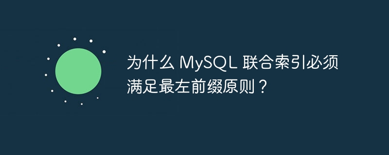 为什么 mysql 联合索引必须满足最左前缀原则？