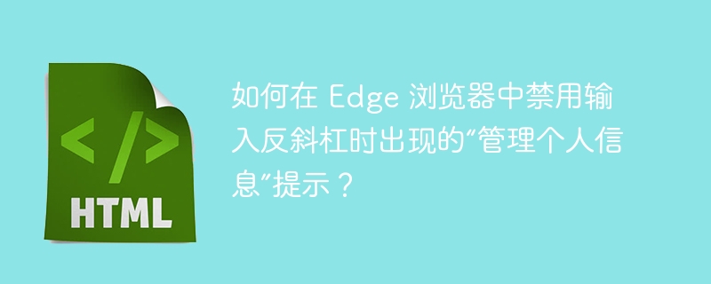 如何在 Edge 浏览器中禁用输入反斜杠时出现的“管理个人信息”提示？ 
