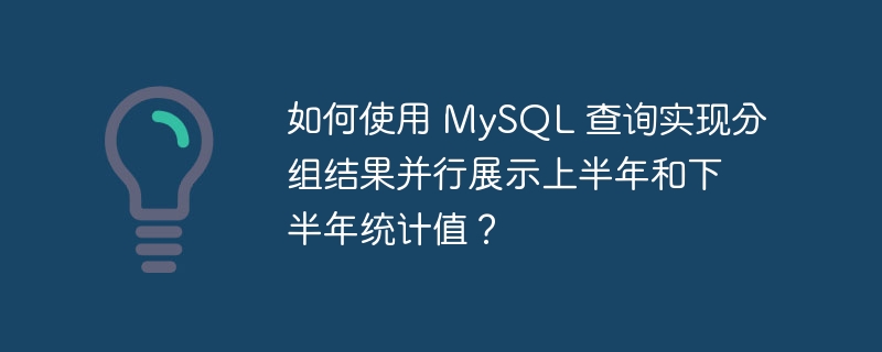 如何使用 mysql 查询实现分组结果并行展示上半年和下半年统计值？