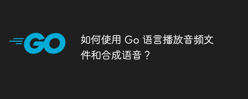 如何使用 go 语言播放音频文件和合成语音？