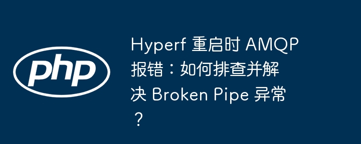 hyperf 重启时 amqp 报错：如何排查并解决 broken pipe 异常？