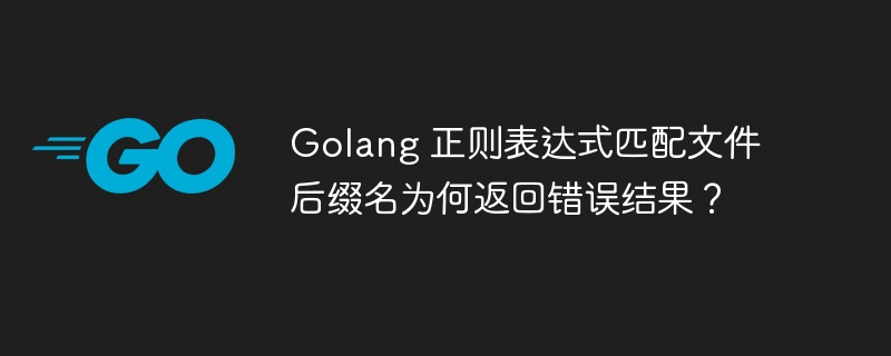 golang 正则表达式匹配文件后缀名为何返回错误结果？