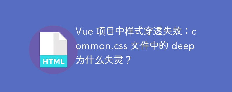 Vue 项目中样式穿透失效：common.css 文件中的 deep 为什么失灵？ 
