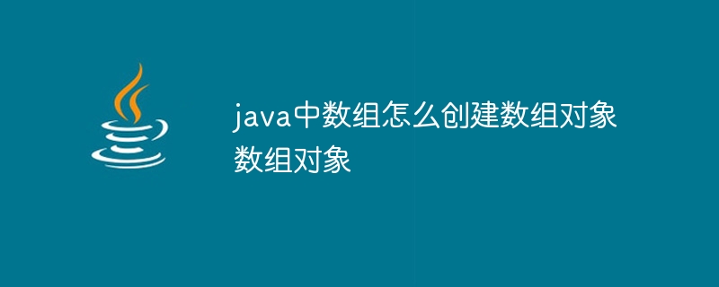 java中数组怎么创建数组对象数组对象