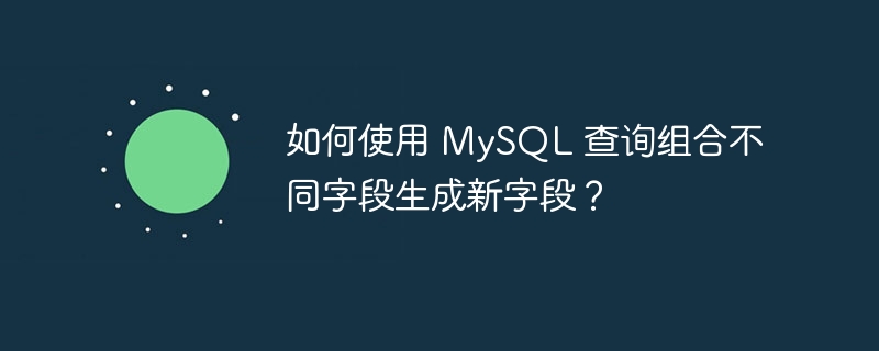 如何使用 mysql 查询组合不同字段生成新字段？