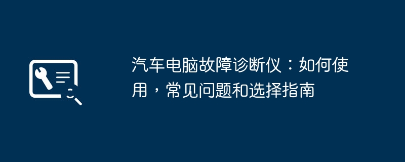 汽车电脑故障诊断仪：如何使用，常见问题和选择指南