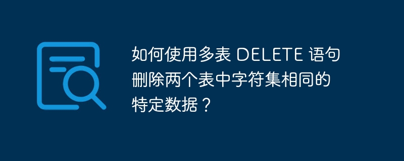 如何使用多表 delete 语句删除两个表中字符集相同的特定数据？