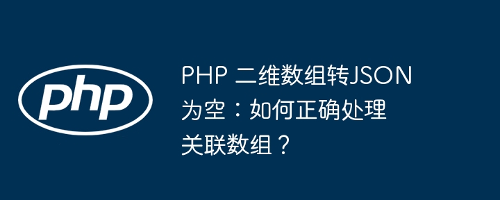 php 二维数组转json为空：如何正确处理关联数组？