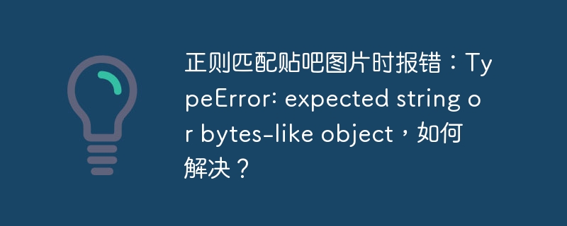 正则匹配贴吧图片时报错：typeerror: expected string or bytes-like object，如何解决？