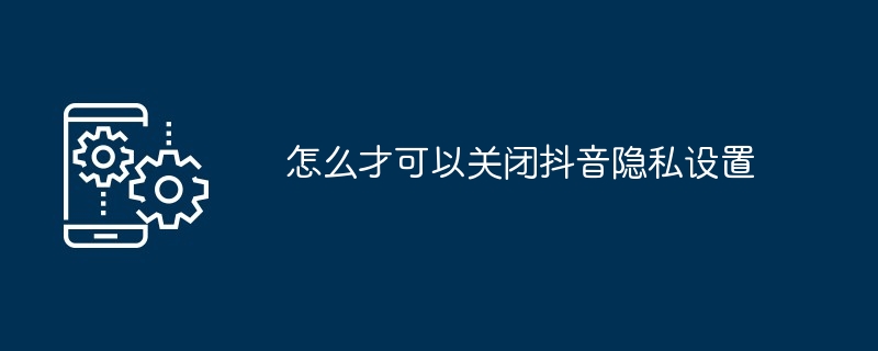 怎么才可以关闭抖音隐私设置