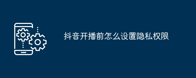 抖音开播前怎么设置隐私权限