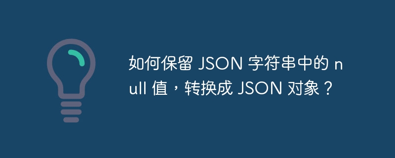 如何保留 json 字符串中的 null 值，转换成 json 对象？