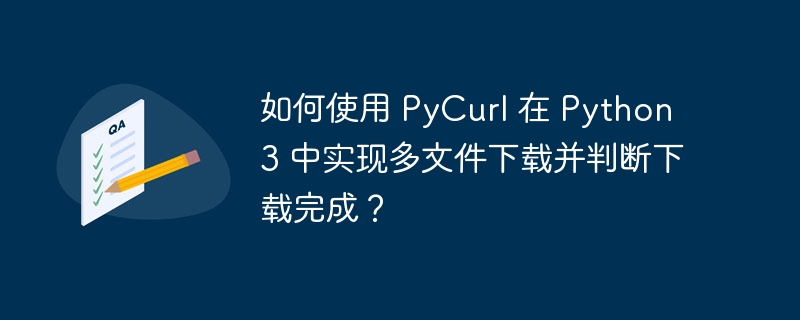 如何使用 pycurl 在 python 3 中实现多文件下载并判断下载完成？