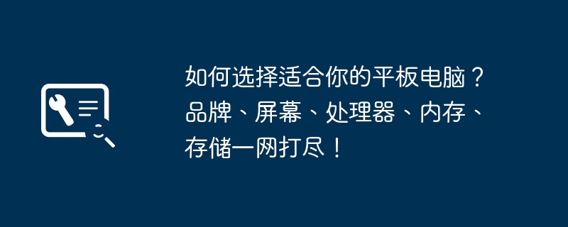 如何选择适合你的平板电脑？品牌、屏幕、处理器、内存、存储一网打尽！