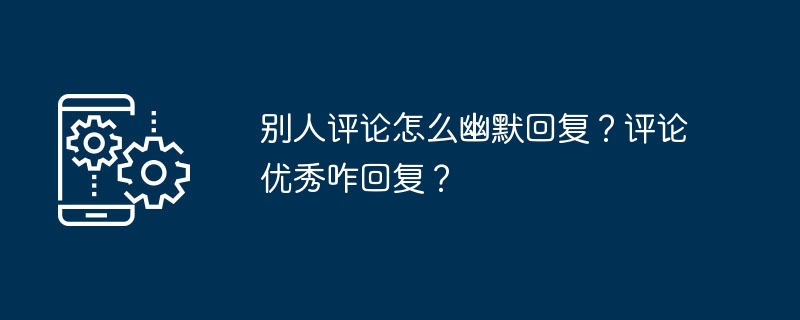 别人评论怎么幽默回复？评论优秀咋回复？