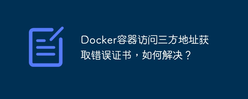 docker容器访问三方地址获取错误证书，如何解决？