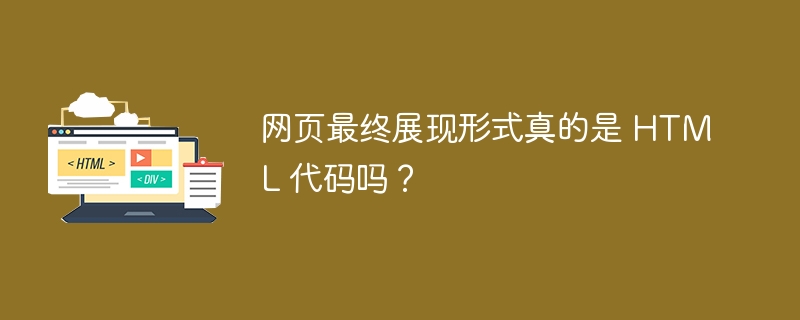 网页最终展现形式真的是 HTML 代码吗？
