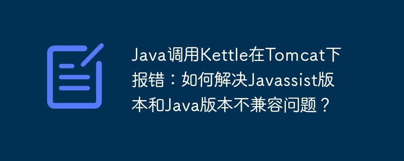 java调用kettle在tomcat下报错：如何解决javassist版本和java版本不兼容问题？