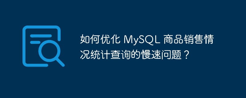 如何优化 mysql 商品销售情况统计查询的慢速问题？