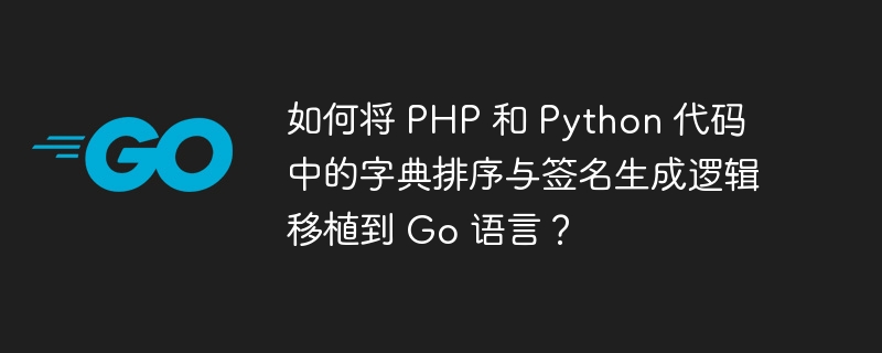 如何将 php 和 python 代码中的字典排序与签名生成逻辑移植到 go 语言？