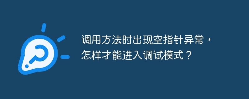 调用方法时出现空指针异常，怎样才能进入调试模式？ 
