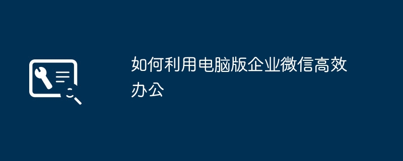 如何利用电脑版企业微信高效办公