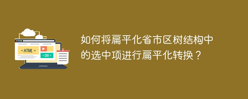 如何将扁平化省市区树结构中的选中项进行扁平化转换？ 
