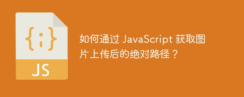 如何通过 javascript 获取图片上传后的绝对路径？