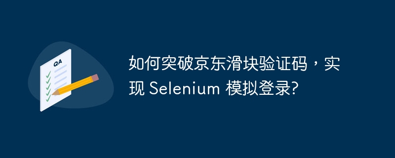 如何突破京东滑块验证码，实现 selenium 模拟登录?