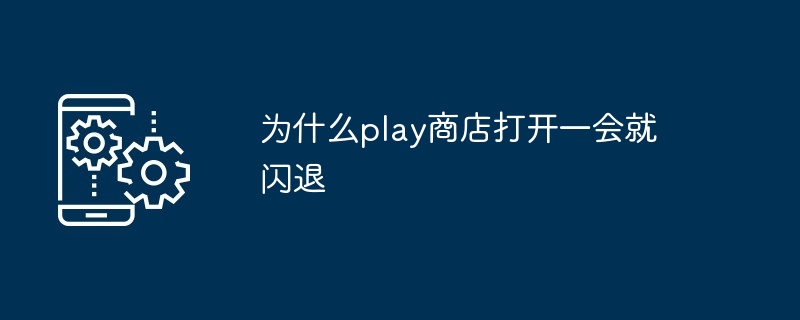 为什么play商店打开一会就闪退