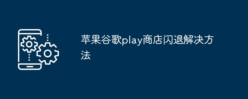 苹果谷歌play商店闪退解决方法