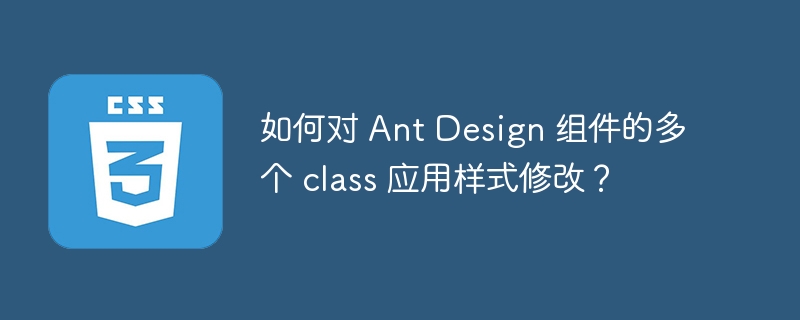 如何对 ant design 组件的多个 class 应用样式修改？