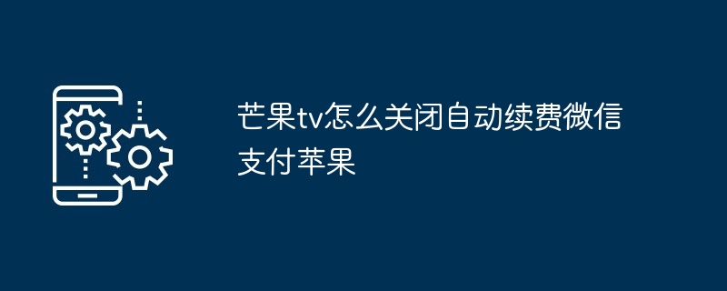 芒果tv怎么关闭自动续费微信支付苹果