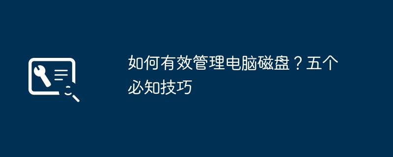 如何有效管理电脑磁盘？五个必知技巧