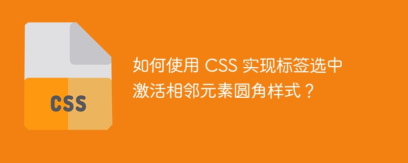 如何使用 css 实现标签选中激活相邻元素圆角样式？