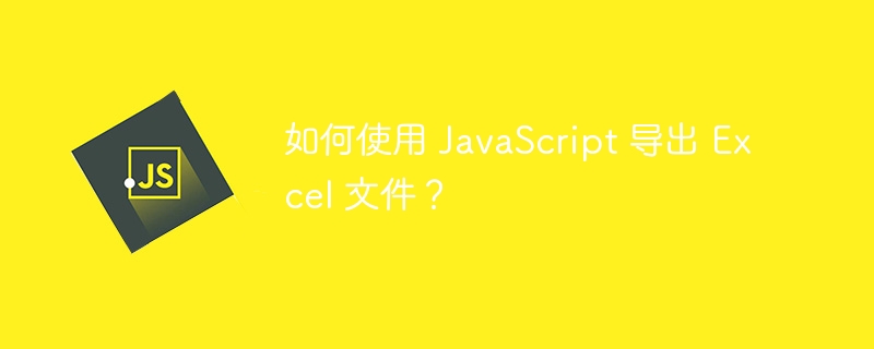 如何使用 javascript 导出 excel 文件？