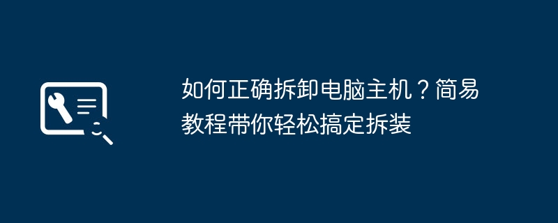 如何正确拆卸电脑主机？简易教程带你轻松搞定拆装