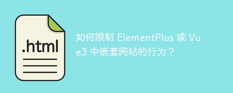 如何限制 ElementPlus 或 Vue3 中嵌套网站的行为？ 
