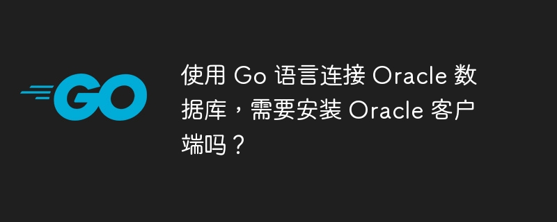 使用 go 语言连接 oracle 数据库，需要安装 oracle 客户端吗？